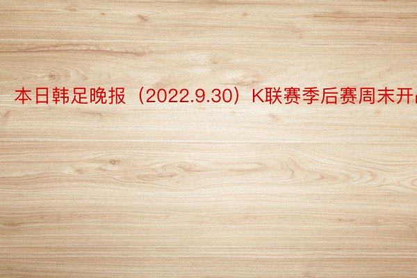 本日韩足晚报（2022.9.30）K联赛季后赛周末开战