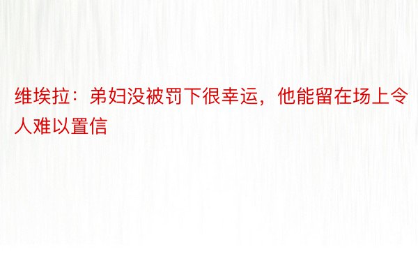 维埃拉：弟妇没被罚下很幸运，他能留在场上令人难以置信