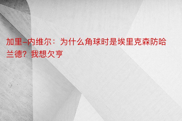 加里-内维尔：为什么角球时是埃里克森防哈兰德？我想欠亨