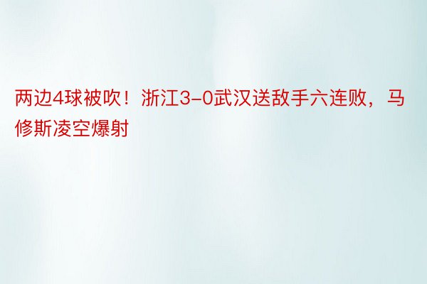 两边4球被吹！浙江3-0武汉送敌手六连败，马修斯凌空爆射