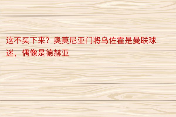 这不买下来？奥莫尼亚门将乌佐霍是曼联球迷，偶像是德赫亚