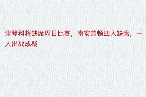 津琴科将缺席周日比赛，南安普顿四人缺席，一人出战成疑