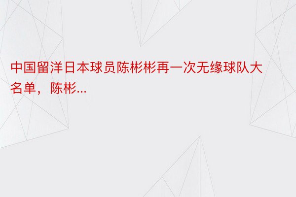 中国留洋日本球员陈彬彬再一次无缘球队大名单，陈彬...