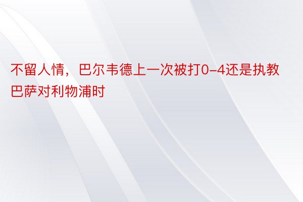 不留人情，巴尔韦德上一次被打0-4还是执教巴萨对利物浦时