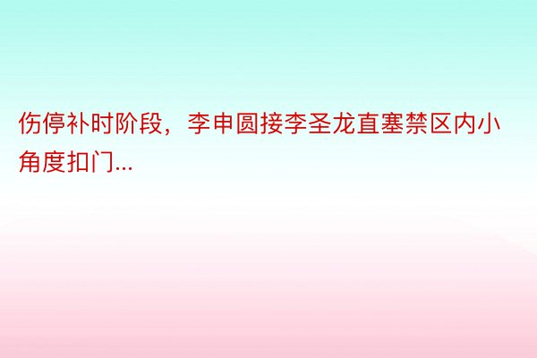 伤停补时阶段，李申圆接李圣龙直塞禁区内小角度扣门...