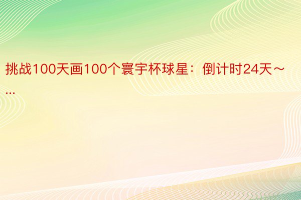 挑战100天画100个寰宇杯球星：倒计时24天～...