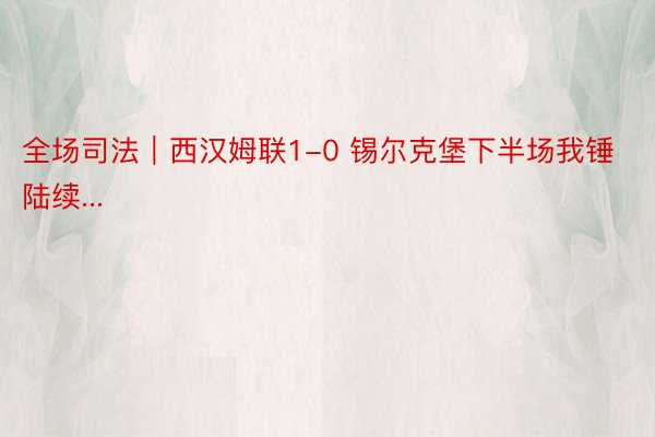 全场司法｜西汉姆联1-0 锡尔克堡下半场我锤陆续...