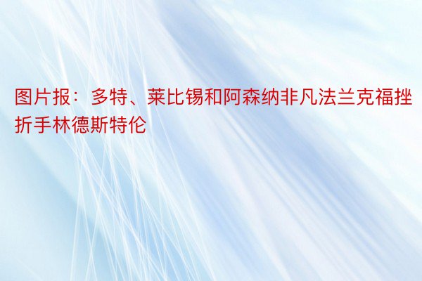 图片报：多特、莱比锡和阿森纳非凡法兰克福挫折手林德斯特伦