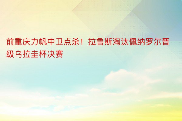 前重庆力帆中卫点杀！拉鲁斯淘汰佩纳罗尔晋级乌拉圭杯决赛