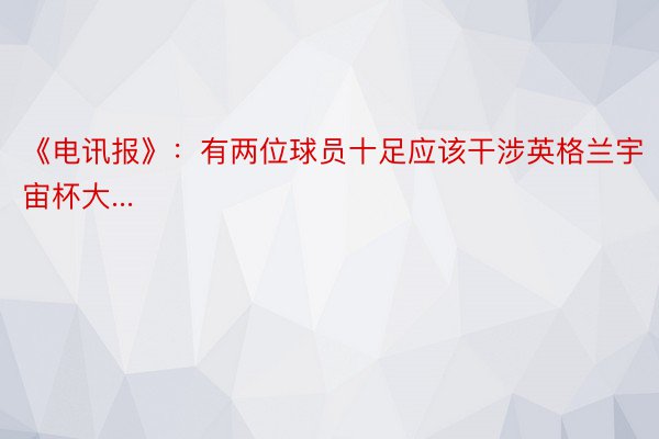 《电讯报》：有两位球员十足应该干涉英格兰宇宙杯大...