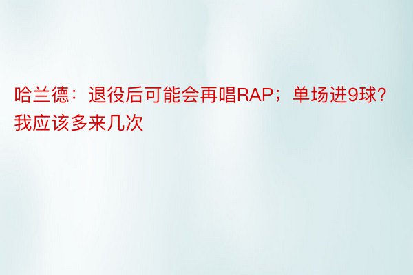 哈兰德：退役后可能会再唱RAP；单场进9球？我应该多来几次