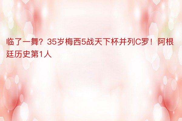 临了一舞？35岁梅西5战天下杯并列C罗！阿根廷历史第1人