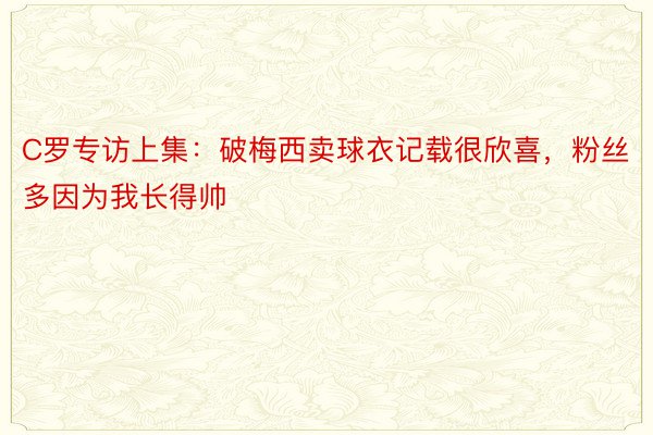 C罗专访上集：破梅西卖球衣记载很欣喜，粉丝多因为我长得帅