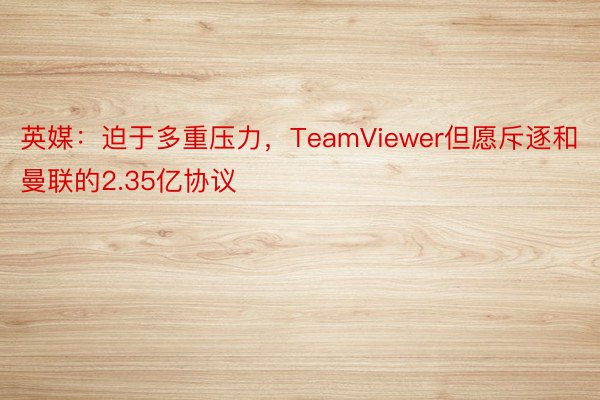 英媒：迫于多重压力，TeamViewer但愿斥逐和曼联的2.35亿协议