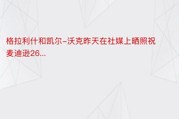 格拉利什和凯尔-沃克昨天在社媒上晒照祝麦迪逊26...