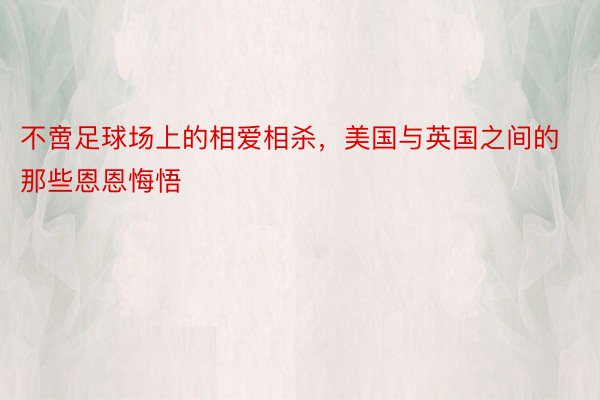 不啻足球场上的相爱相杀，美国与英国之间的那些恩恩悔悟