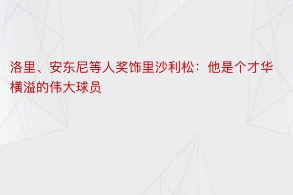 洛里、安东尼等人奖饰里沙利松：他是个才华横溢的伟大球员