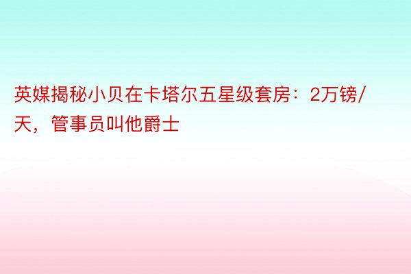 英媒揭秘小贝在卡塔尔五星级套房：2万镑/天，管事员叫他爵士