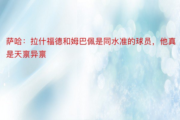 萨哈：拉什福德和姆巴佩是同水准的球员，他真是天禀异禀