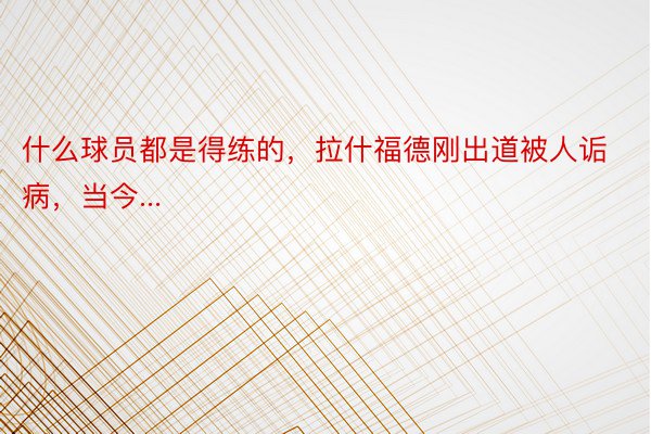 什么球员都是得练的，拉什福德刚出道被人诟病，当今...