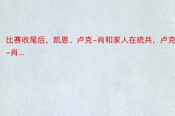 比赛收尾后，凯恩、卢克-肖和家人在统共，卢克-肖...