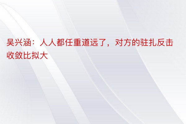 吴兴涵：人人都任重道远了，对方的驻扎反击收敛比拟大