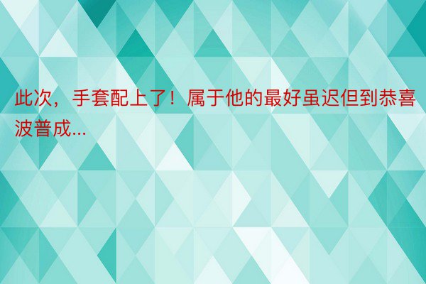 此次，手套配上了！属于他的最好虽迟但到恭喜波普成...