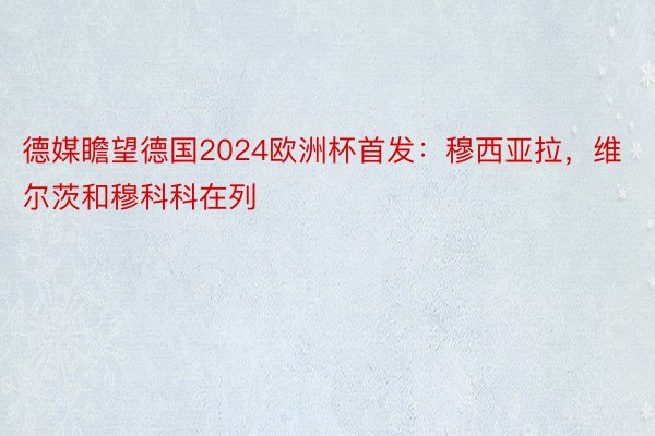 德媒瞻望德国2024欧洲杯首发：穆西亚拉，维尔茨和穆科科在列