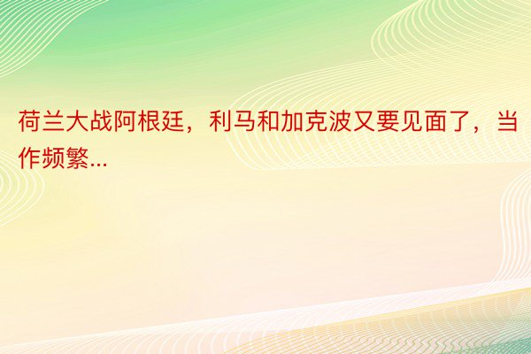 荷兰大战阿根廷，利马和加克波又要见面了，当作频繁...