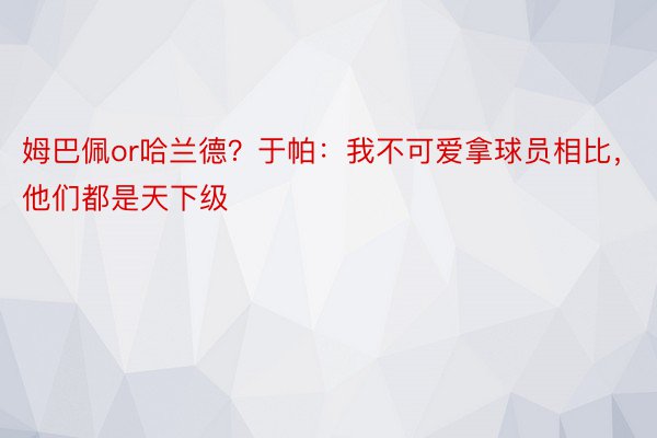 姆巴佩or哈兰德？于帕：我不可爱拿球员相比，他们都是天下级