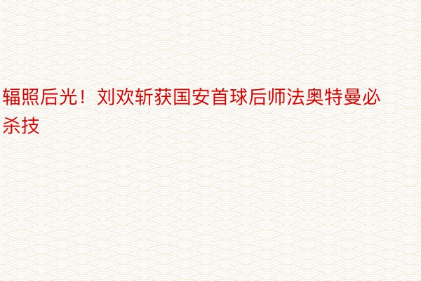 辐照后光！刘欢斩获国安首球后师法奥特曼必杀技