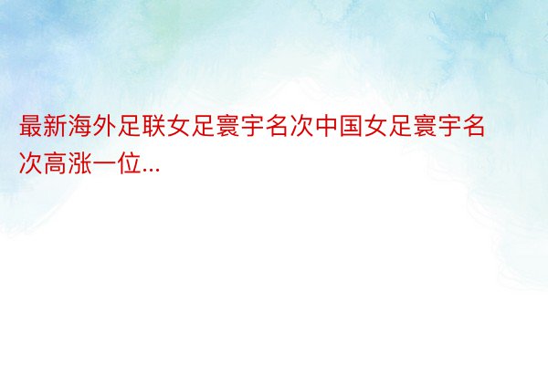 最新海外足联女足寰宇名次中国女足寰宇名次高涨一位...