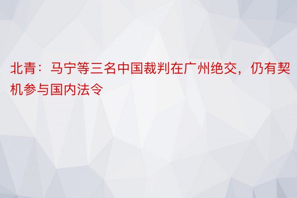 北青：马宁等三名中国裁判在广州绝交，仍有契机参与国内法令