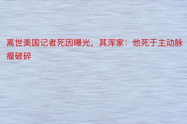 离世美国记者死因曝光，其浑家：他死于主动脉瘤破碎