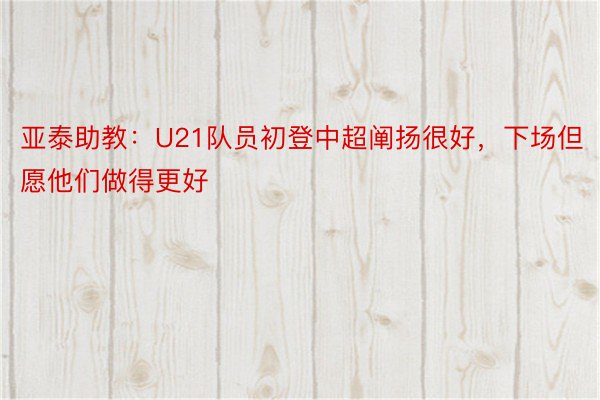 亚泰助教：U21队员初登中超阐扬很好，下场但愿他们做得更好