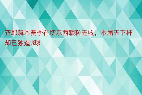 齐耶赫本赛季在切尔西颗粒无收，本届天下杯却已独造3球