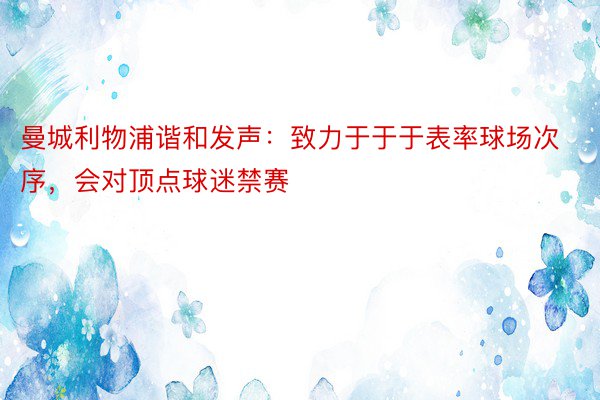 曼城利物浦谐和发声：致力于于于表率球场次序，会对顶点球迷禁赛