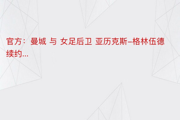 官方：曼城 与 女足后卫 亚历克斯-格林伍德续约...