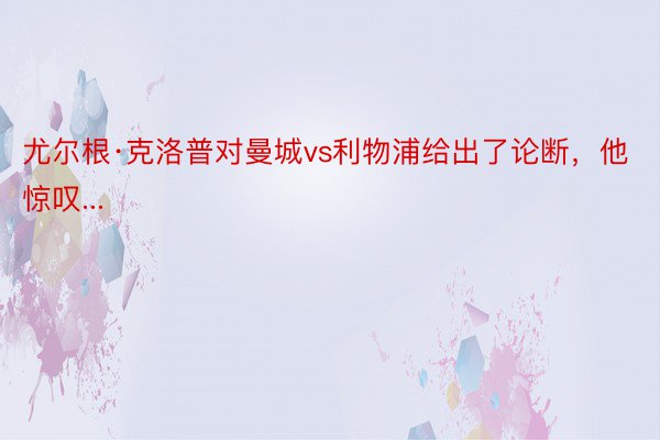 尤尔根·克洛普对曼城vs利物浦给出了论断，他惊叹...