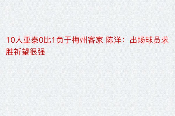 10人亚泰0比1负于梅州客家 陈洋：出场球员求胜祈望很强