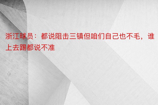 浙江球员：都说阻击三镇但咱们自己也不毛，谁上去踢都说不准