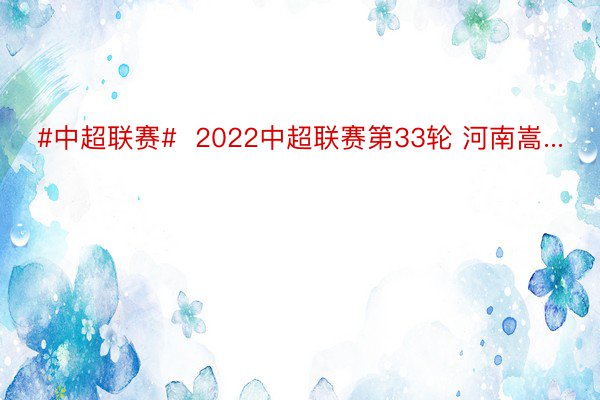 #中超联赛#  2022中超联赛第33轮 河南嵩...