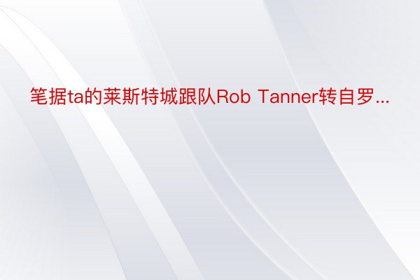 笔据ta的莱斯特城跟队Rob Tanner转自罗...