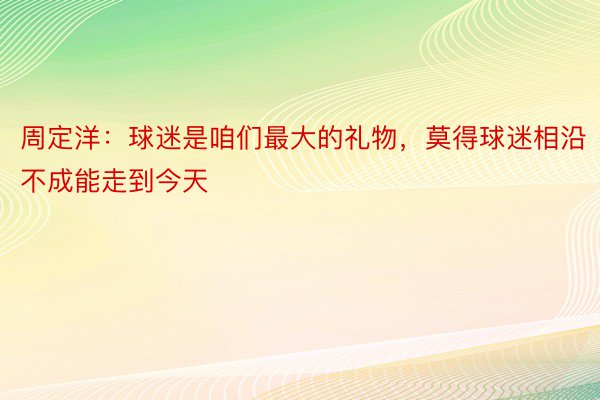 周定洋：球迷是咱们最大的礼物，莫得球迷相沿不成能走到今天