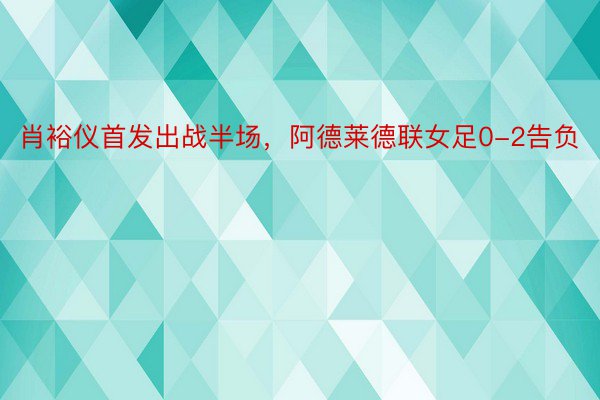 肖裕仪首发出战半场，阿德莱德联女足0-2告负