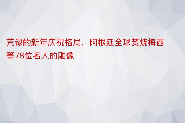 荒谬的新年庆祝格局，阿根廷全球焚烧梅西等78位名人的雕像