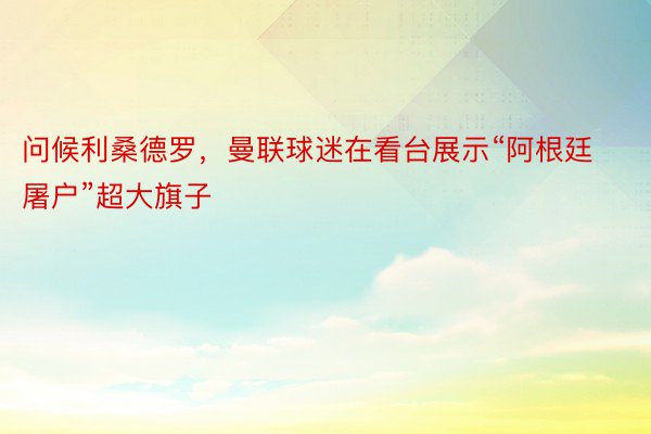 问候利桑德罗，曼联球迷在看台展示“阿根廷屠户”超大旗子