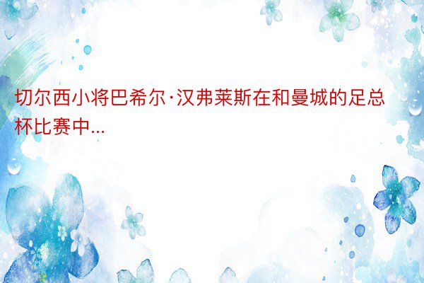 切尔西小将巴希尔·汉弗莱斯在和曼城的足总杯比赛中...