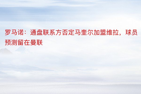 罗马诺：通盘联系方否定马奎尔加盟维拉，球员预测留在曼联