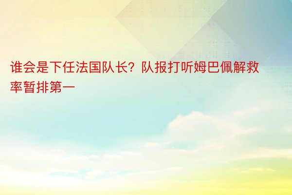 谁会是下任法国队长？队报打听姆巴佩解救率暂排第一